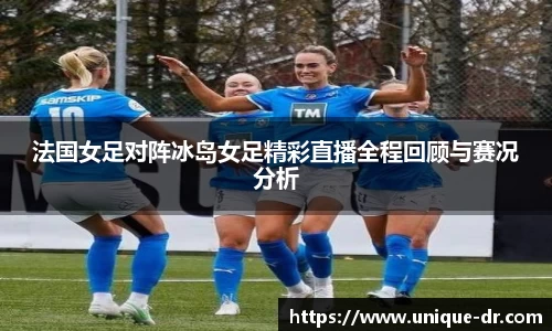 法国女足对阵冰岛女足精彩直播全程回顾与赛况分析