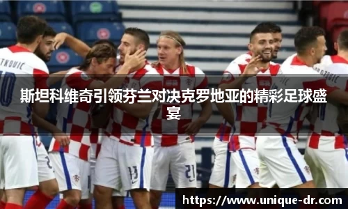 斯坦科维奇引领芬兰对决克罗地亚的精彩足球盛宴