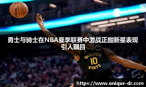 勇士与骑士在NBA夏季联赛中激战正酣新星表现引人瞩目